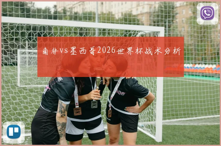 南非vs墨西哥2026世界杯战术分析