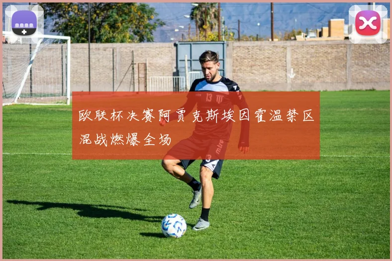 欧联杯决赛阿贾克斯埃因霍温禁区混战燃爆全场