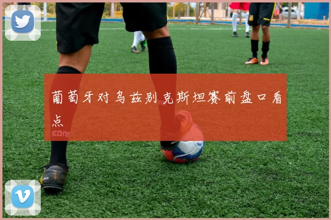 葡萄牙对乌兹别克斯坦赛前盘口看点