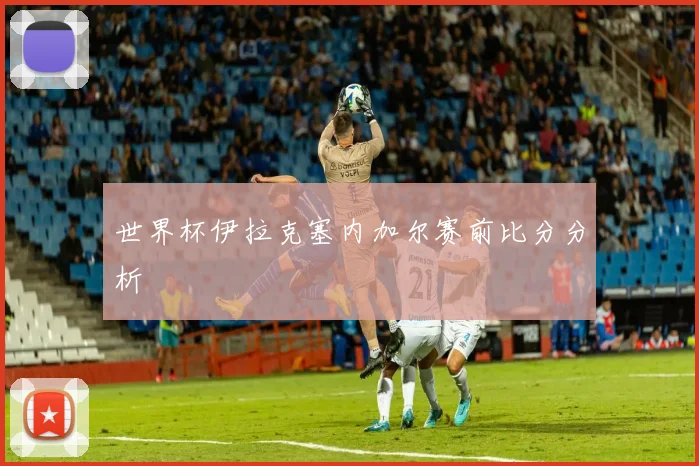 世界杯伊拉克塞内加尔赛前比分分析