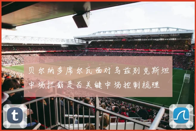 贝尔纳多席尔瓦面对乌兹别克斯坦中场拦截是否关键中场控制梳理