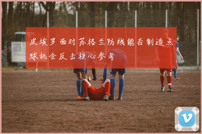 皮埃罗面对苏格兰防线能否制造点球机会反击核心参考