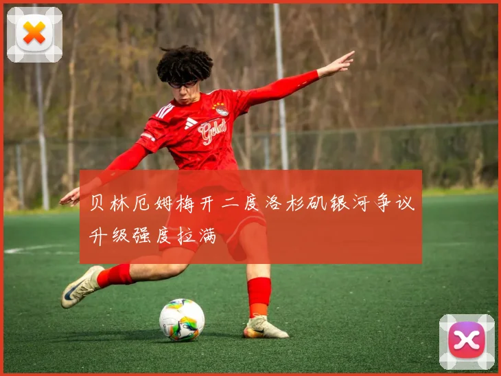 贝林厄姆梅开二度洛杉矶银河争议升级强度拉满