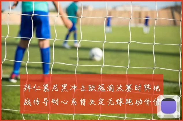 拜仁慕尼黑冲击欧冠淘汰赛时阵地战传导耐心或将决定无球跑动价值
