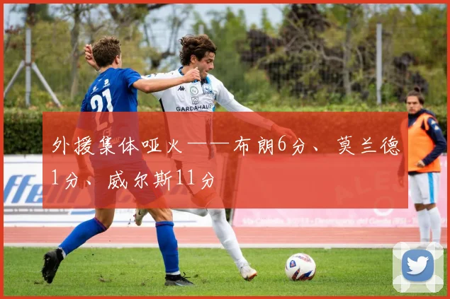 外援集体哑火——布朗6分、莫兰德1分、威尔斯11分