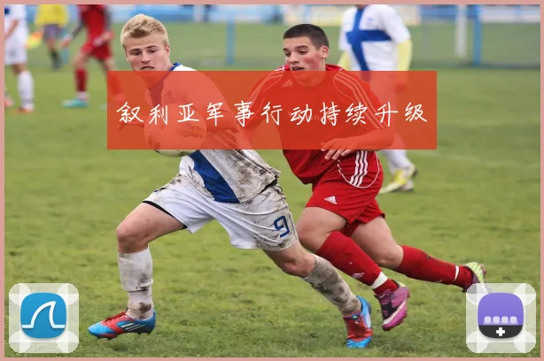 叙利亚军事行动持续升级
