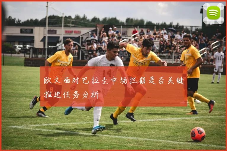 欧文面对巴拉圭中场拦截是否关键推进任务分析