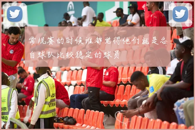 常规赛的时候谁都觉得他们就是各自球队比较稳定的球员