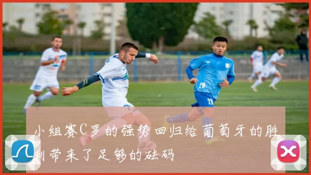 小组赛C罗的强势回归给葡萄牙的胜利带来了足够的砝码