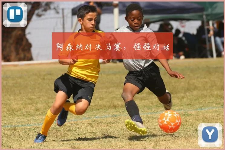 阿森纳对决马赛，强强对话