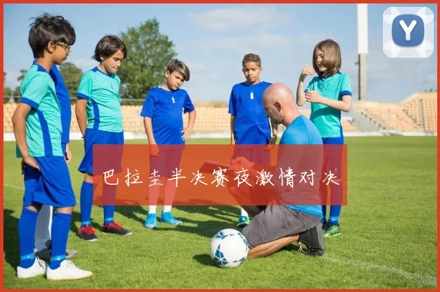 巴拉圭半决赛夜激情对决