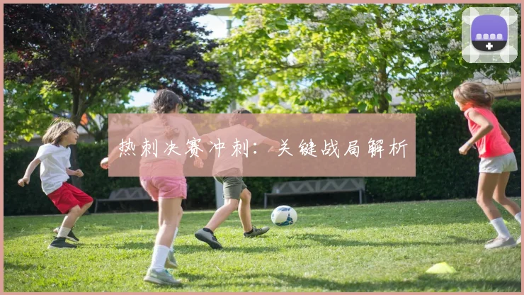 热刺决赛冲刺：关键战局解析