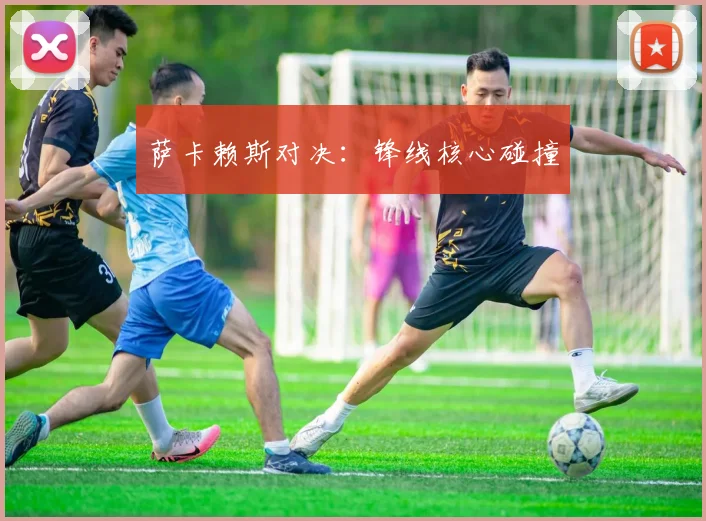 萨卡赖斯对决：锋线核心碰撞
