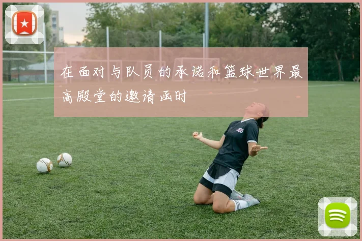 在面对与队员的承诺和篮球世界最高殿堂的邀请函时