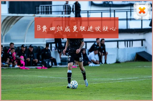 B费回归成曼联进攻核心