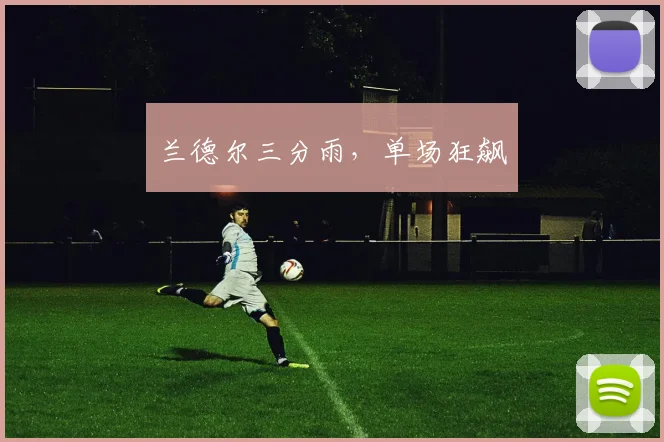 兰德尔三分雨，单场狂飙