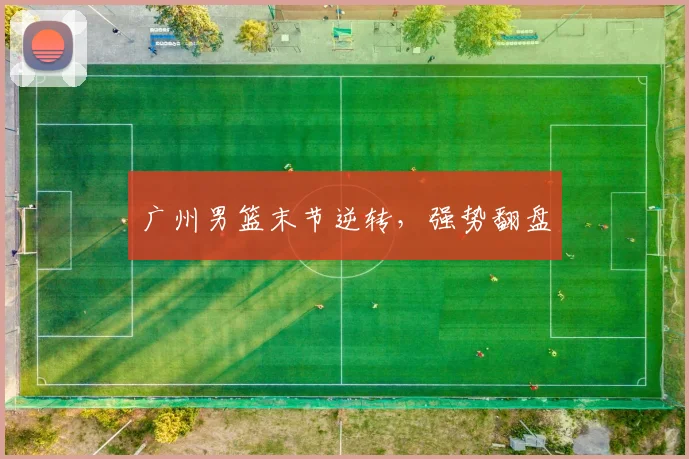 广州男篮末节逆转，强势翻盘