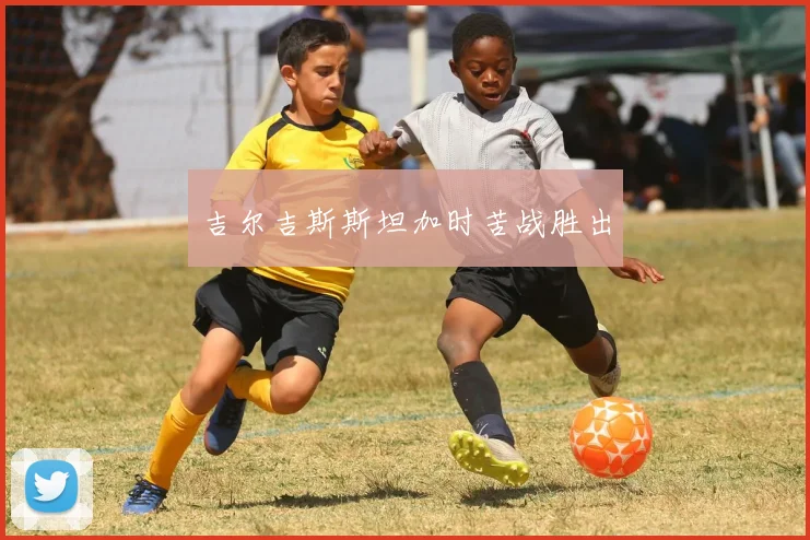 吉尔吉斯斯坦加时苦战胜出