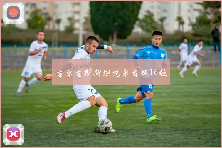 吉尔吉斯斯坦绝杀晋级16强