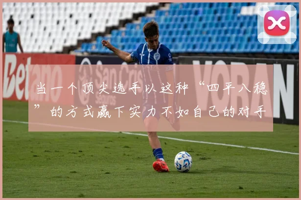 当一个顶尖选手以这种“四平八稳”的方式赢下实力不如自己的对手时