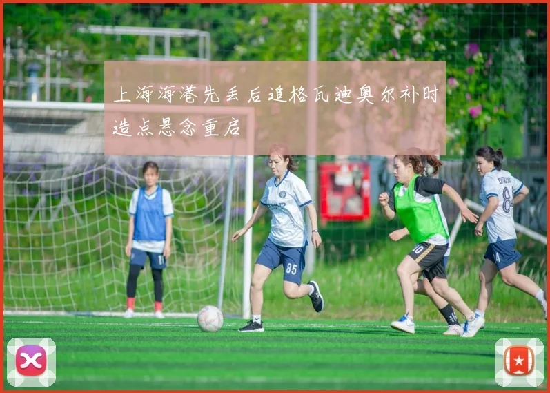 上海海港先丢后追格瓦迪奥尔补时造点悬念重启