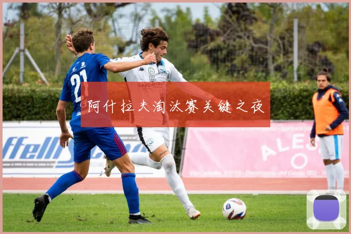 阿什拉夫淘汰赛关键之夜