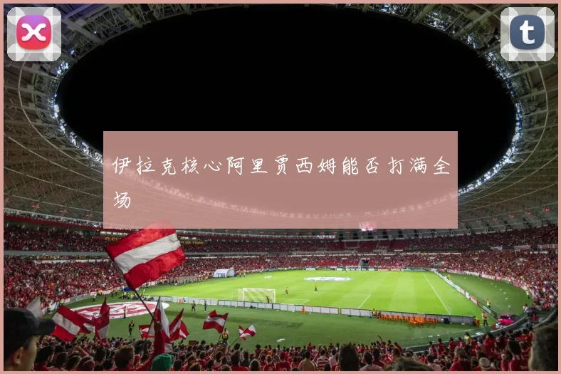 伊拉克核心阿里贾西姆能否打满全场
