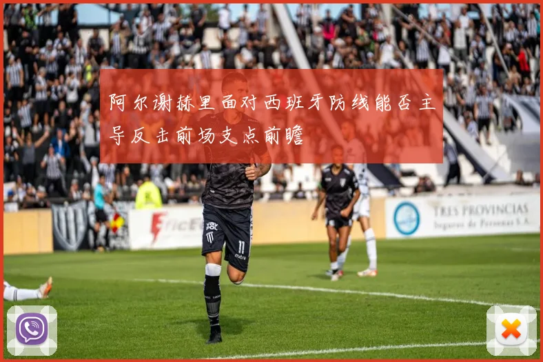 阿尔谢赫里面对西班牙防线能否主导反击前场支点前瞻