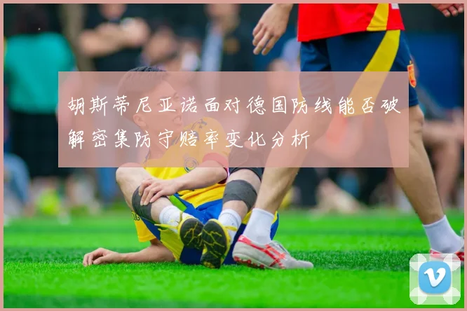 胡斯蒂尼亚诺面对德国防线能否破解密集防守赔率变化分析