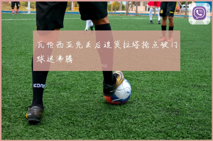 瓦伦西亚先丢后追莫拉塔抢点破门球迷沸腾