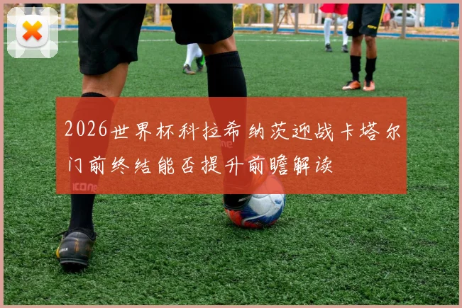 2026世界杯科拉希纳茨迎战卡塔尔门前终结能否提升前瞻解读