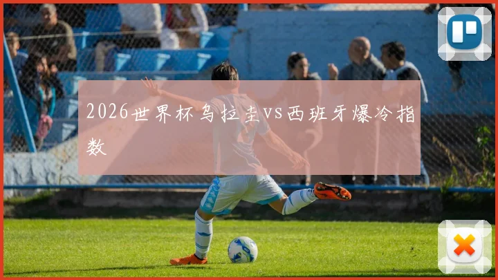 2026世界杯乌拉圭vs西班牙爆冷指数
