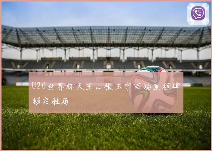 U20世界杯天王山张玉宁百场里程碑锁定胜局