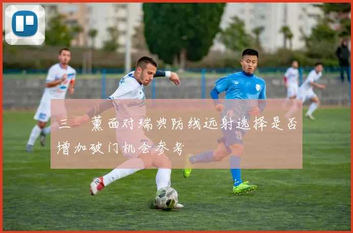 三笘薰面对瑞典防线远射选择是否增加破门机会参考