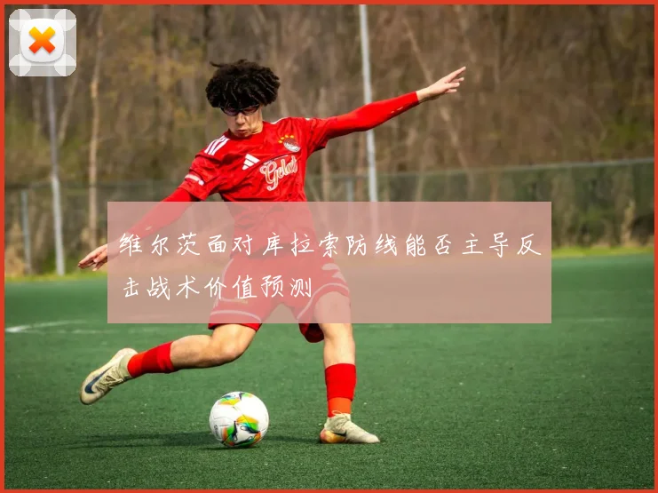 维尔茨面对库拉索防线能否主导反击战术价值预测