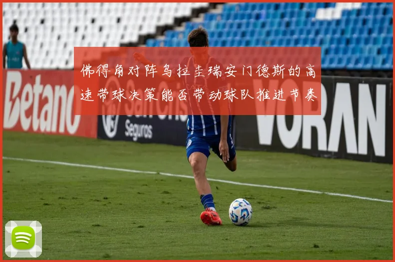 佛得角对阵乌拉圭瑞安门德斯的高速带球决策能否带动球队推进节奏