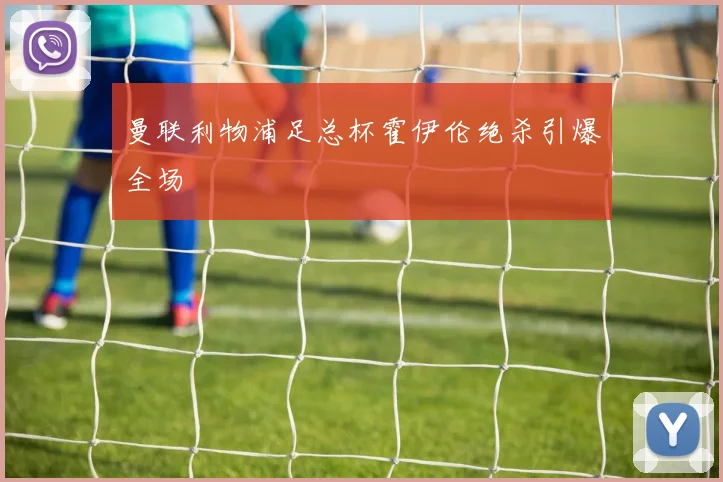 曼联利物浦足总杯霍伊伦绝杀引爆全场