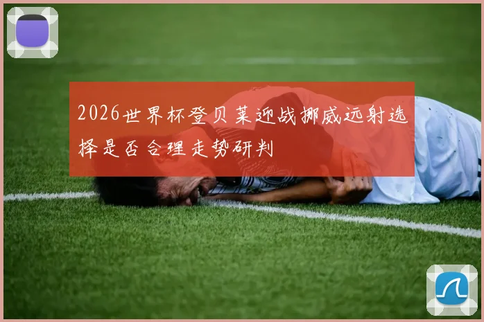 2026世界杯登贝莱迎战挪威远射选择是否合理走势研判