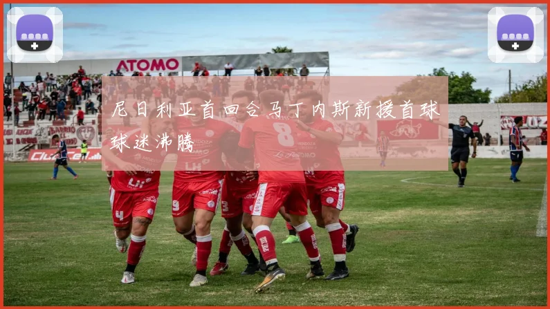 尼日利亚首回合马丁内斯新援首球球迷沸腾