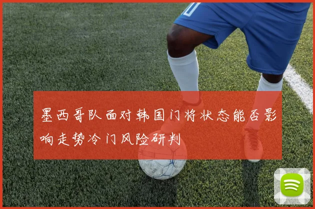 墨西哥队面对韩国门将状态能否影响走势冷门风险研判