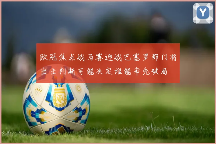 欧冠焦点战马赛迎战巴塞罗那门将出击判断可能决定谁能率先破局