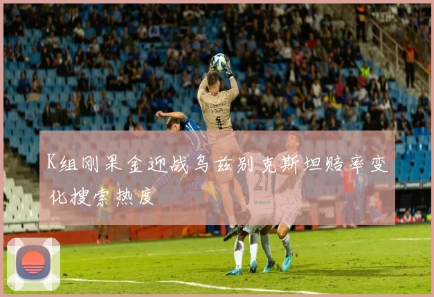 K组刚果金迎战乌兹别克斯坦赔率变化搜索热度