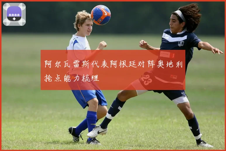 阿尔瓦雷斯代表阿根廷对阵奥地利抢点能力梳理