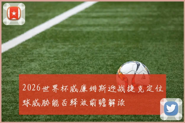 2026世界杯威廉姆斯迎战捷克定位球威胁能否释放前瞻解读