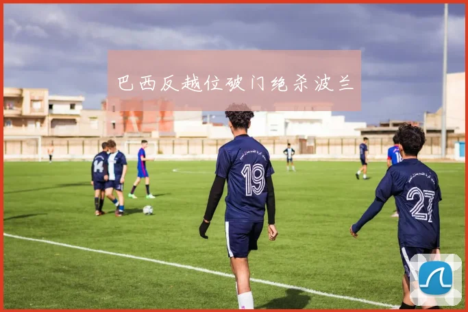 巴西反越位破门绝杀波兰