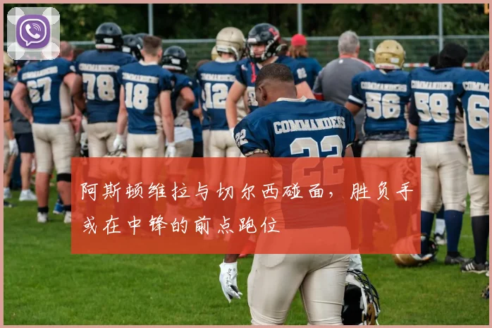 阿斯顿维拉与切尔西碰面，胜负手或在中锋的前点跑位