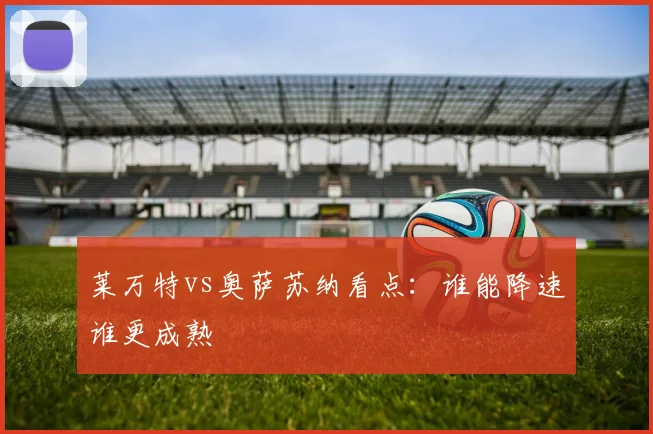 莱万特vs奥萨苏纳看点：谁能降速谁更成熟