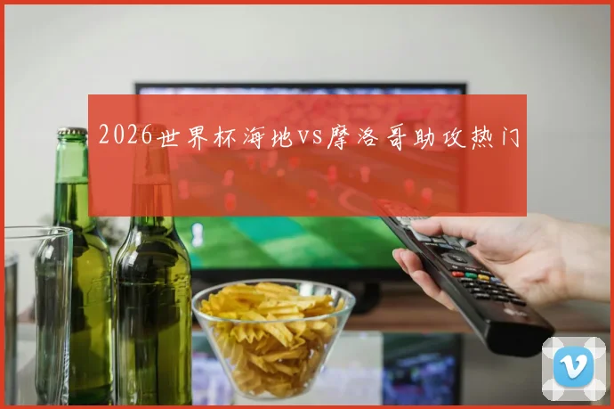 2026世界杯海地vs摩洛哥助攻热门