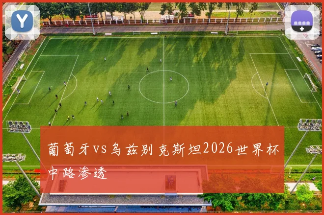 葡萄牙vs乌兹别克斯坦2026世界杯中路渗透