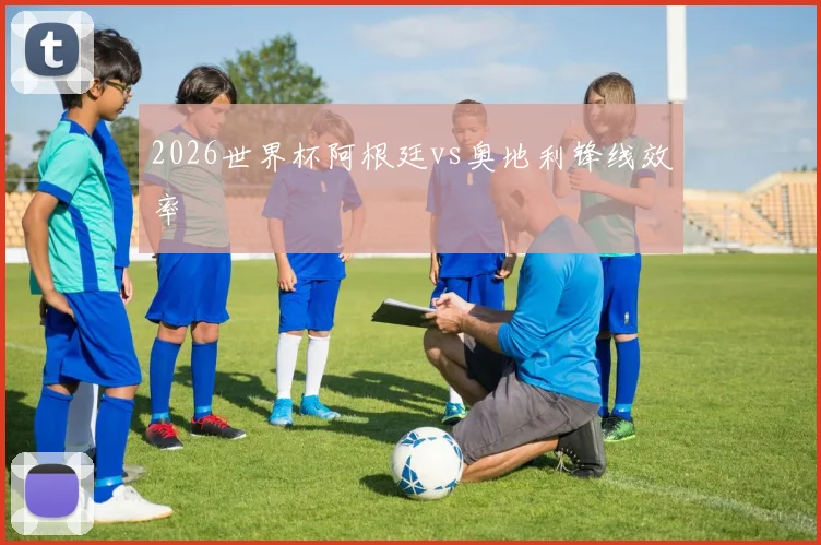 2026世界杯阿根廷vs奥地利锋线效率